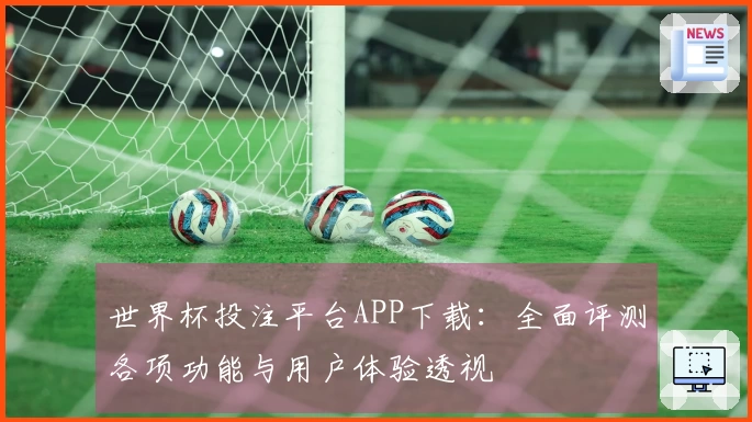 世界杯投注平台APP下载：全面评测各项功能与用户体验透视