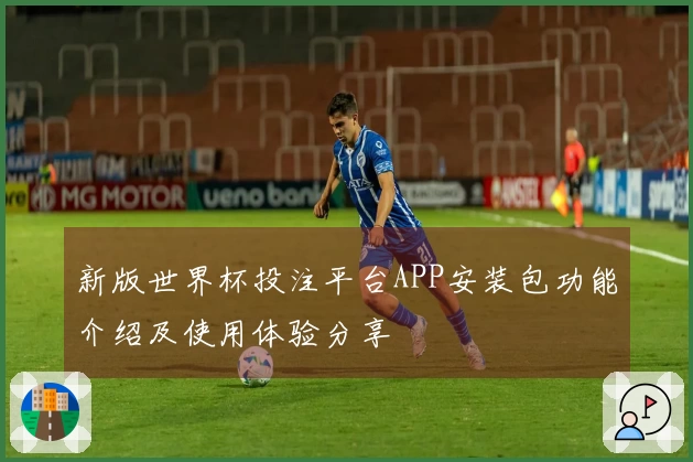 新版世界杯投注平台APP安装包功能介绍及使用体验分享