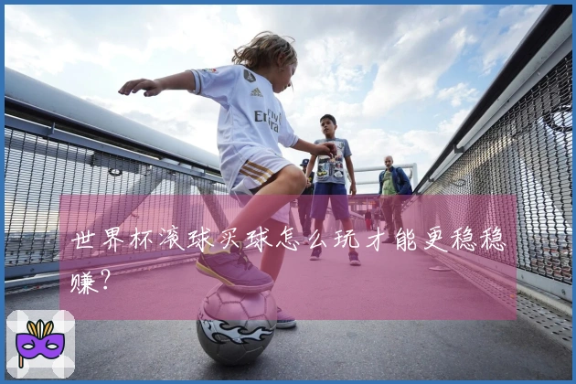 世界杯滚球买球怎么玩才能更稳稳赚？