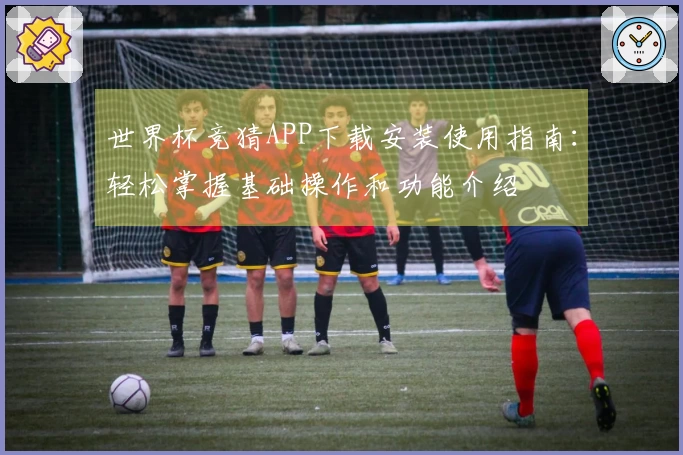 世界杯竞猜APP下载安装使用指南：轻松掌握基础操作和功能介绍