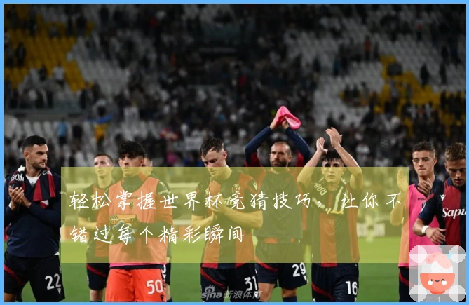 轻松掌握世界杯竞猜技巧，让你不错过每个精彩瞬间
