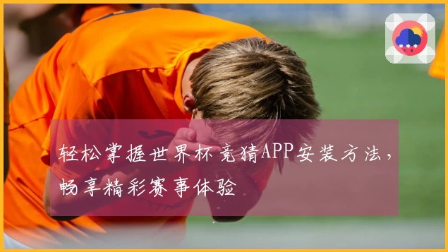 轻松掌握世界杯竞猜APP安装方法,畅享精彩赛事体验