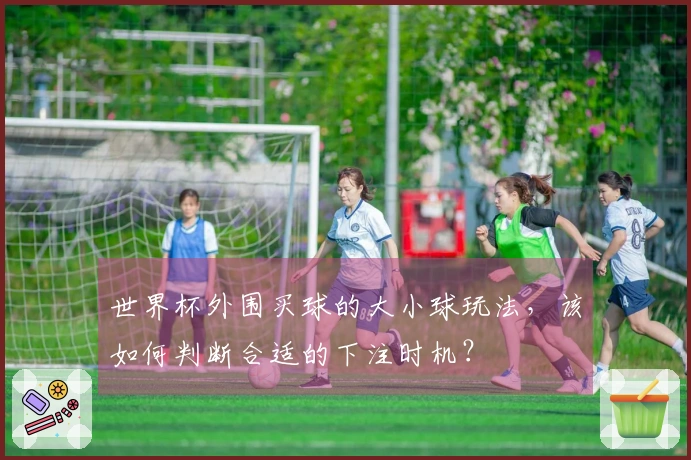 世界杯外围买球的大小球玩法，该如何判断合适的下注时机？
