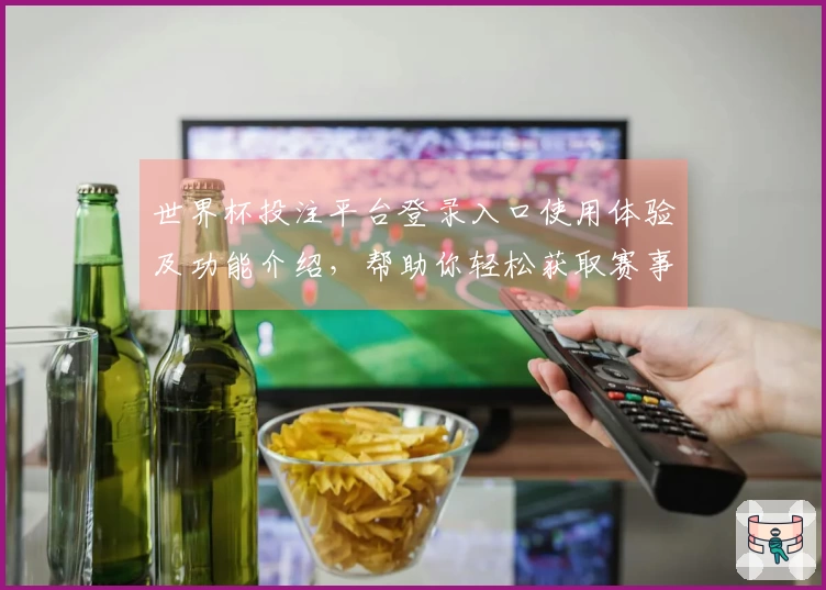 世界杯投注平台登录入口使用体验及功能介绍，帮助你轻松获取赛事信息