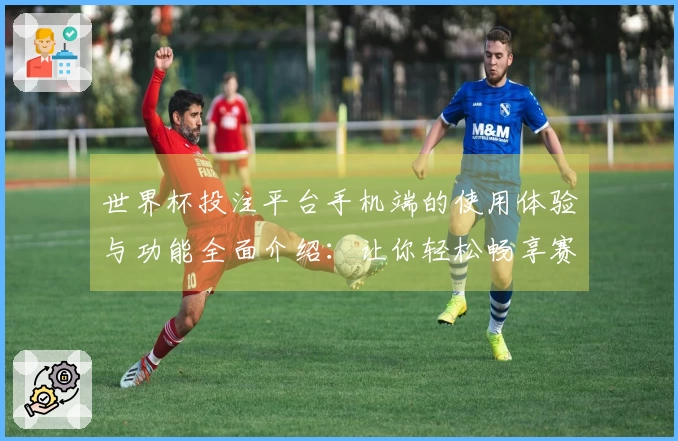 世界杯投注平台手机端的使用体验与功能全面介绍：让你轻松畅享赛事直播
