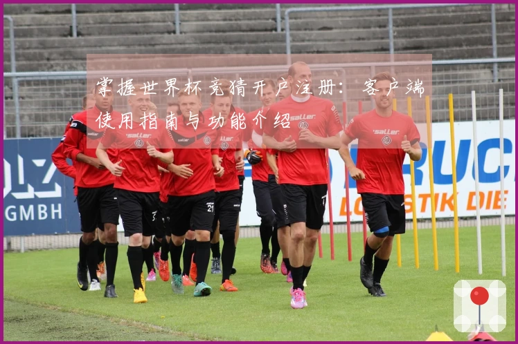 掌握世界杯竞猜开户注册：客户端使用指南与功能介绍