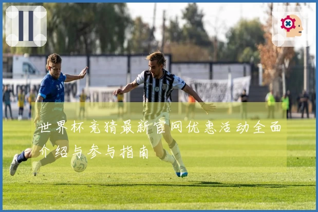 世界杯竞猜最新官网优惠活动全面介绍与参与指南