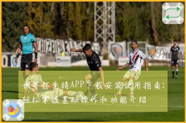 世界杯竞猜APP下载安装使用指南：轻松掌握基础操作和功能介绍