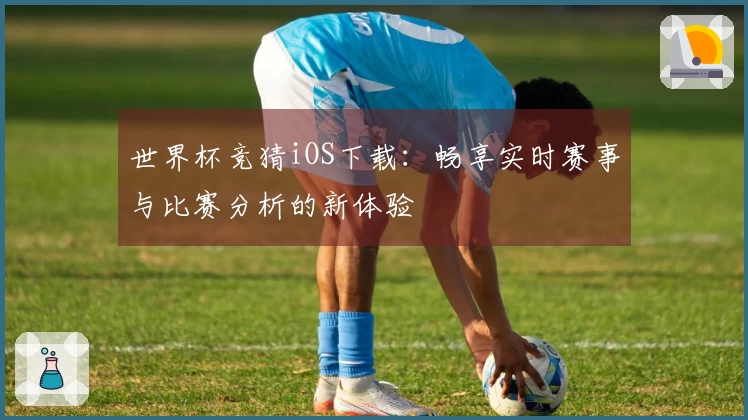 世界杯竞猜iOS下载：畅享实时赛事与比赛分析的新体验