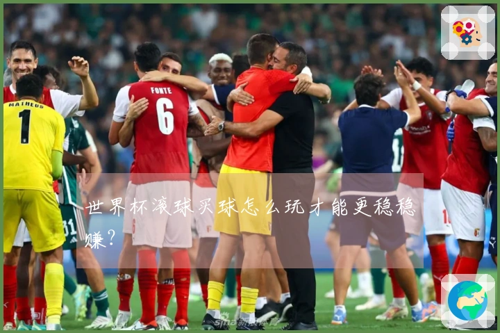 世界杯滚球买球怎么玩才能更稳稳赚？