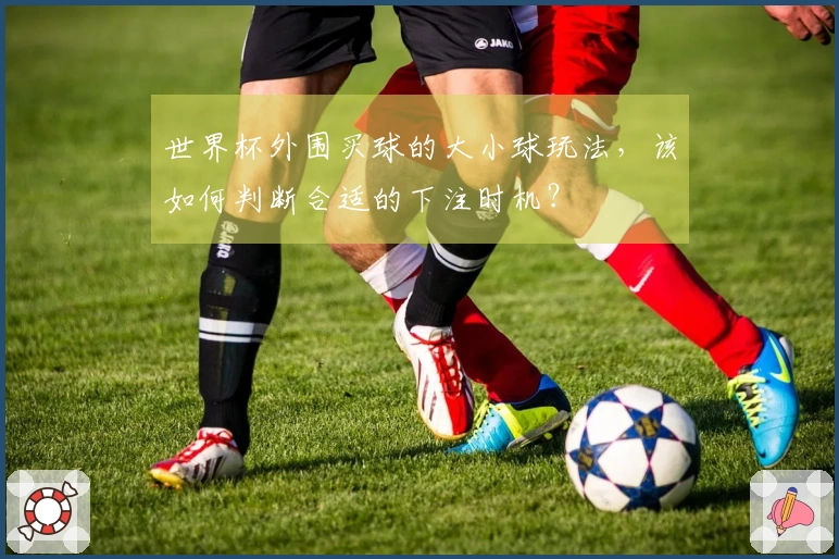世界杯外围买球的大小球玩法，该如何判断合适的下注时机？